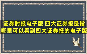 证券时报电子版 四大证券报是指哪里可以看到四大证券报的电子版